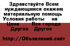 Здравствуйте.Всем нуждающимся окажем материальную помощь. Условия работы 50 на 5 › Цена ­ 1 - Все города Другое » Другое   